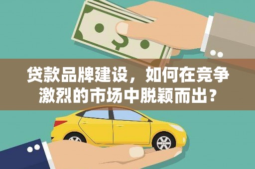 礼县贷款品牌建设，如何在竞争激烈的市场中脱颖而出？