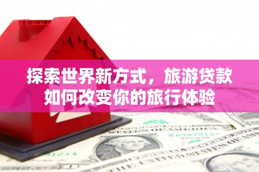 礼县探索世界新方式，旅游贷款如何改变你的旅行体验
