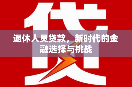 礼县退休人员贷款，新时代的金融选择与挑战