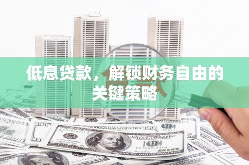 礼县低息贷款，解锁财务自由的关键策略