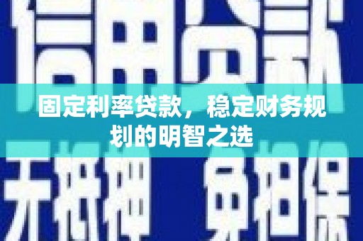 礼县固定利率贷款，稳定财务规划的明智之选