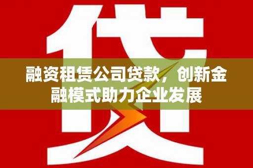 礼县融资租赁公司贷款，创新金融模式助力企业发展
