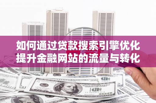 礼县如何通过贷款搜索引擎优化提升金融网站的流量与转化率