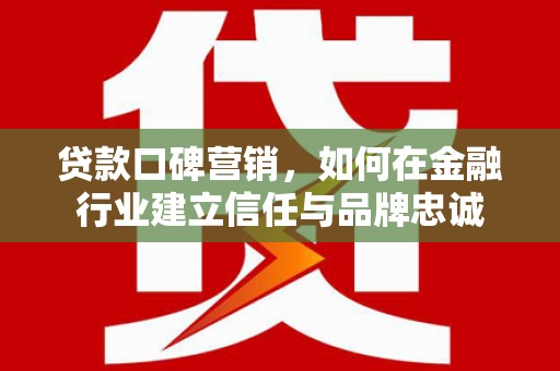 礼县贷款口碑营销，如何在金融行业建立信任与品牌忠诚