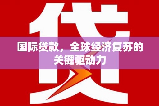 礼县国际贷款，全球经济复苏的关键驱动力