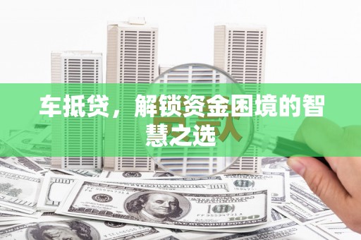 礼县车抵贷，解锁资金困境的智慧之选