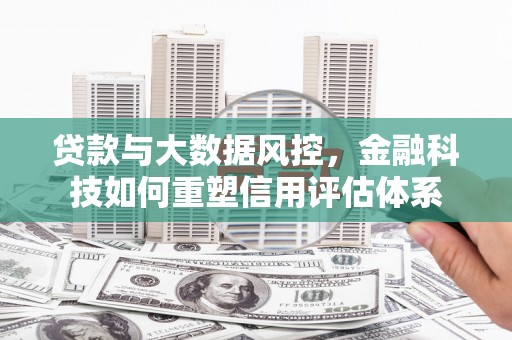 礼县贷款与大数据风控，金融科技如何重塑信用评估体系