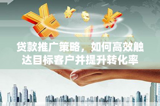 礼县贷款推广策略，如何高效触达目标客户并提升转化率