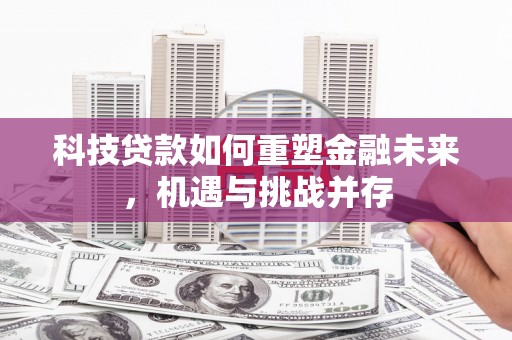 礼县科技贷款如何重塑金融未来，机遇与挑战并存