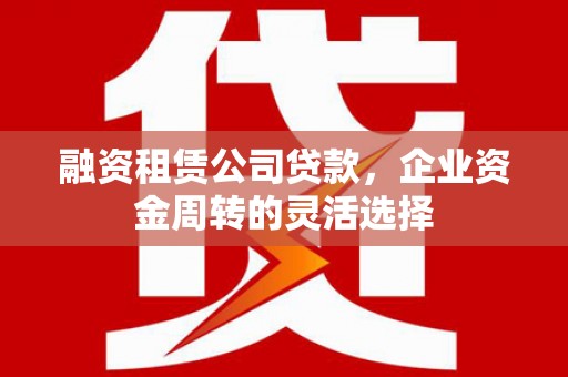 礼县融资租赁公司贷款，企业资金周转的灵活选择