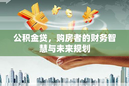 礼县公积金贷，购房者的财务智慧与未来规划