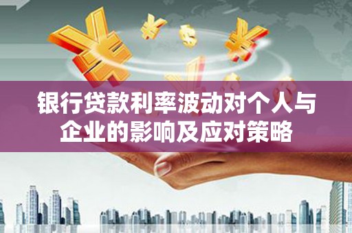 礼县银行贷款利率波动对个人与企业的影响及应对策略