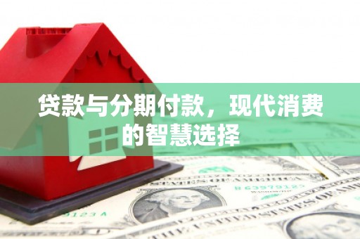 礼县贷款与分期付款，现代消费的智慧选择