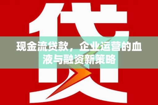 礼县现金流贷款，企业运营的血液与融资新策略