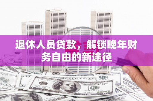 礼县退休人员贷款，解锁晚年财务自由的新途径