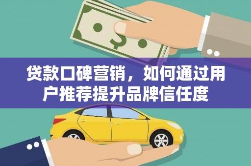 礼县贷款口碑营销，如何通过用户推荐提升品牌信任度