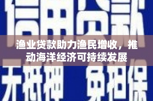 礼县渔业贷款助力渔民增收，推动海洋经济可持续发展