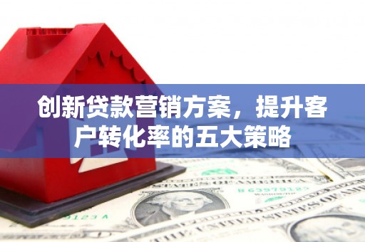 礼县创新贷款营销方案，提升客户转化率的五大策略