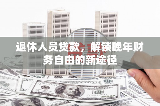 礼县退休人员贷款，解锁晚年财务自由的新途径