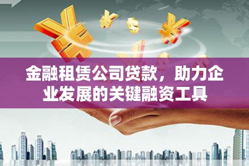 礼县金融租赁公司贷款，助力企业发展的关键融资工具