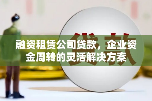 礼县融资租赁公司贷款，企业资金周转的灵活解决方案