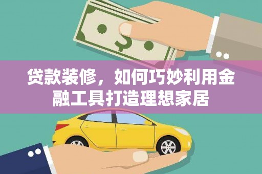 礼县贷款装修，如何巧妙利用金融工具打造理想家居