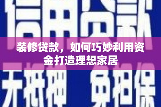 礼县装修贷款，如何巧妙利用资金打造理想家居
