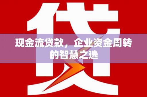 礼县现金流贷款，企业资金周转的智慧之选