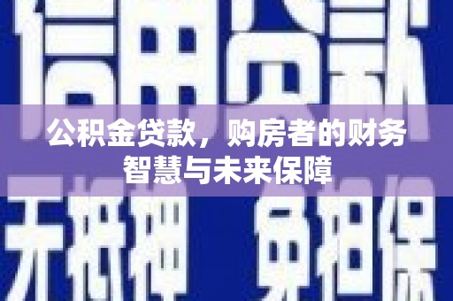 礼县公积金贷款，购房者的财务智慧与未来保障