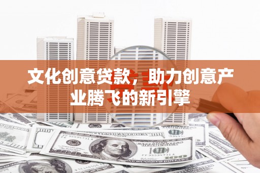 礼县文化创意贷款，助力创意产业腾飞的新引擎