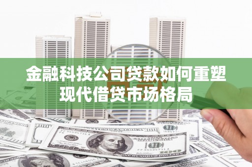 礼县金融科技公司贷款如何重塑现代借贷市场格局