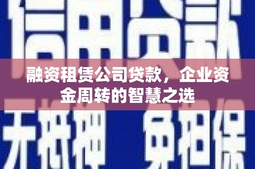 礼县融资租赁公司贷款，企业资金周转的智慧之选