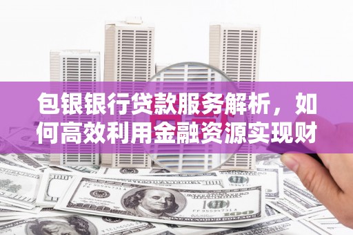 礼县包银银行贷款服务解析，如何高效利用金融资源实现财富增长