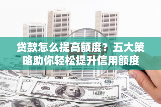 礼县贷款怎么提高额度？五大策略助你轻松提升信用额度