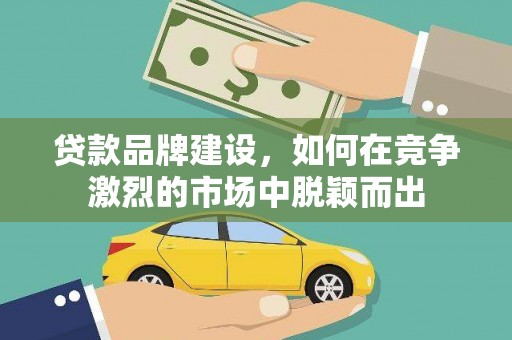 礼县贷款品牌建设，如何在竞争激烈的市场中脱颖而出
