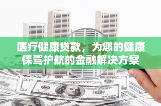 礼县医疗健康贷款，为您的健康保驾护航的金融解决方案