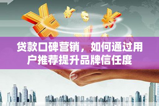 礼县贷款口碑营销，如何通过用户推荐提升品牌信任度