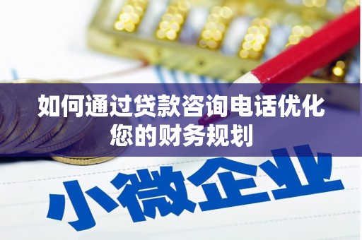 礼县如何通过贷款咨询电话优化您的财务规划