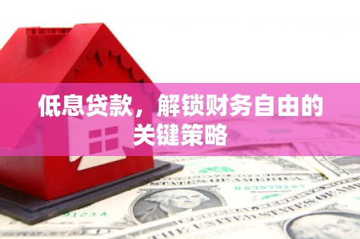礼县低息贷款，解锁财务自由的关键策略