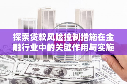 礼县探索贷款风险控制措施在金融行业中的关键作用与实施策略
