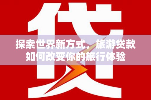 礼县探索世界新方式，旅游贷款如何改变你的旅行体验