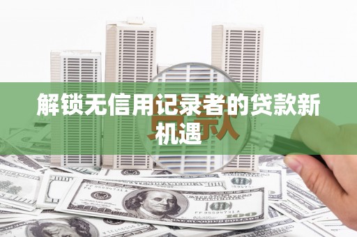 礼县解锁无信用记录者的贷款新机遇