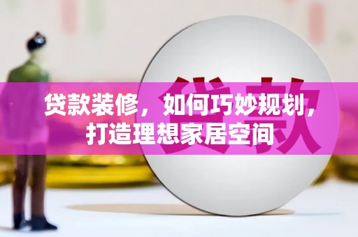 礼县贷款装修，如何巧妙规划，打造理想家居空间