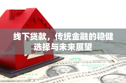 礼县线下贷款，传统金融的稳健选择与未来展望