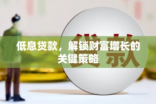 礼县低息贷款，解锁财富增长的关键策略