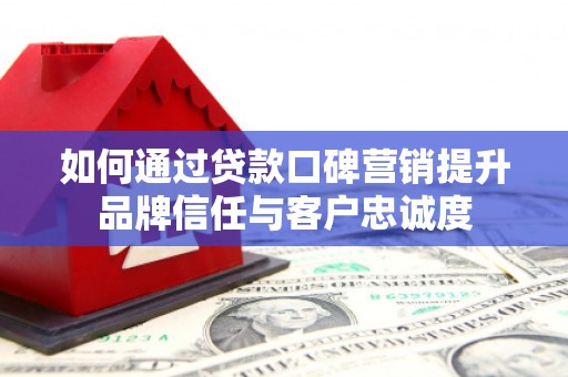 礼县如何通过贷款口碑营销提升品牌信任与客户忠诚度