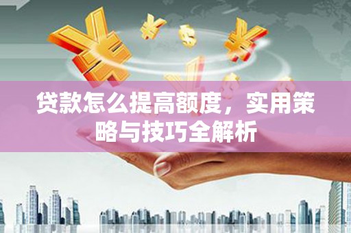 礼县贷款怎么提高额度，实用策略与技巧全解析