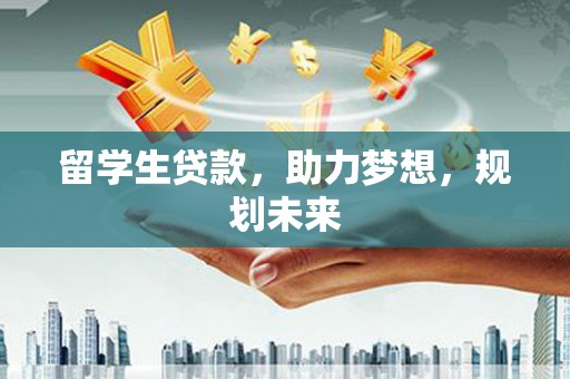 礼县留学生贷款，助力梦想，规划未来