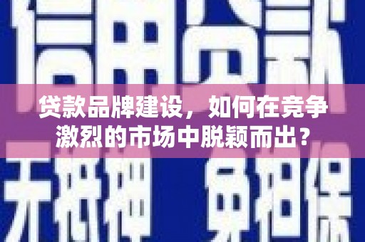礼县贷款品牌建设，如何在竞争激烈的市场中脱颖而出？