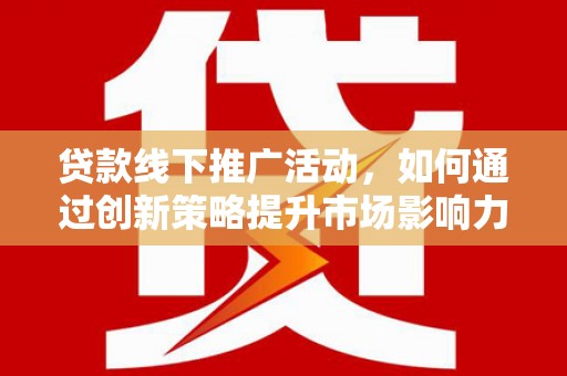礼县贷款线下推广活动，如何通过创新策略提升市场影响力